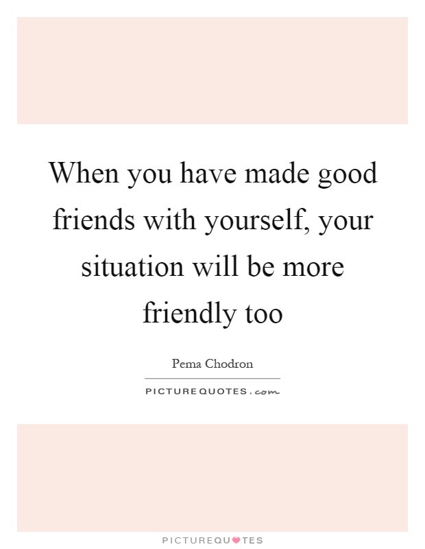 When you have made good friends with yourself, your situation will be more friendly too Picture Quote #1