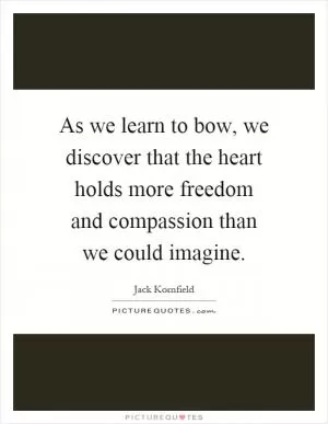 As we learn to bow, we discover that the heart holds more freedom and compassion than we could imagine Picture Quote #1