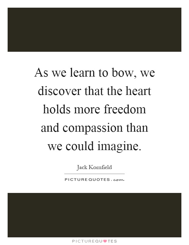 As we learn to bow, we discover that the heart holds more freedom and compassion than we could imagine Picture Quote #1