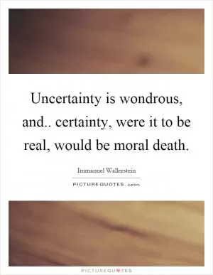 Uncertainty is wondrous, and.. certainty, were it to be real, would be moral death Picture Quote #1