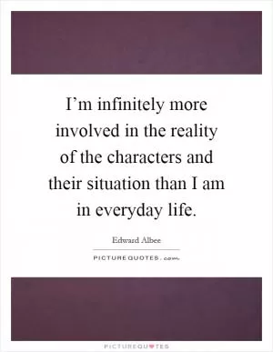 I’m infinitely more involved in the reality of the characters and their situation than I am in everyday life Picture Quote #1