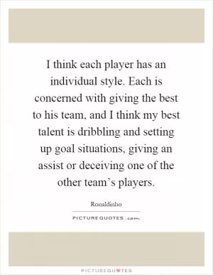 I think each player has an individual style. Each is concerned with giving the best to his team, and I think my best talent is dribbling and setting up goal situations, giving an assist or deceiving one of the other team’s players Picture Quote #1