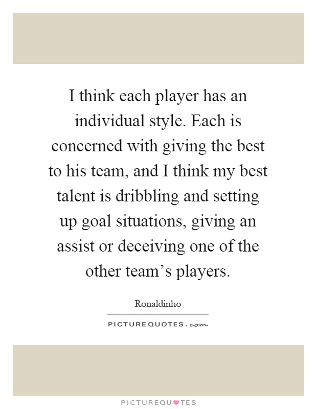 I think each player has an individual style. Each is concerned with giving the best to his team, and I think my best talent is dribbling and setting up goal situations, giving an assist or deceiving one of the other team's players Picture Quote #1