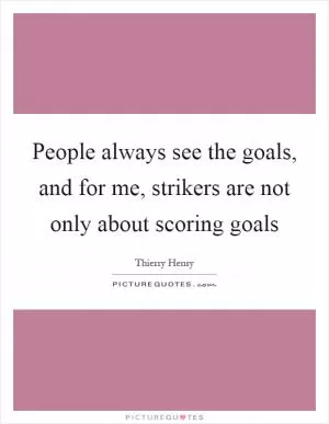 People always see the goals, and for me, strikers are not only about scoring goals Picture Quote #1