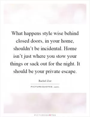 What happens style wise behind closed doors, in your home, shouldn’t be incidental. Home isn’t just where you stow your things or sack out for the night. It should be your private escape Picture Quote #1