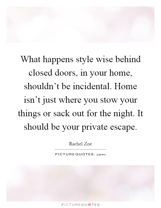 What happens style wise behind closed doors, in your home, shouldn't be incidental. Home isn't just where you stow your things or sack out for the night. It should be your private escape Picture Quote #1