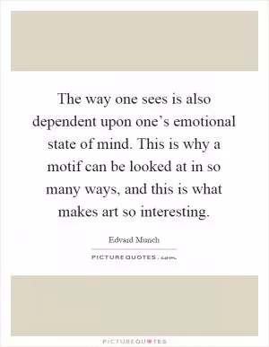 The way one sees is also dependent upon one’s emotional state of mind. This is why a motif can be looked at in so many ways, and this is what makes art so interesting Picture Quote #1