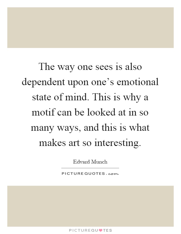 The way one sees is also dependent upon one's emotional state of mind. This is why a motif can be looked at in so many ways, and this is what makes art so interesting Picture Quote #1