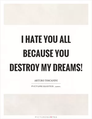 I hate you all because you destroy my dreams! Picture Quote #1
