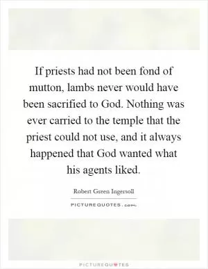 If priests had not been fond of mutton, lambs never would have been sacrified to God. Nothing was ever carried to the temple that the priest could not use, and it always happened that God wanted what his agents liked Picture Quote #1