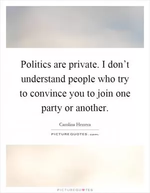 Politics are private. I don’t understand people who try to convince you to join one party or another Picture Quote #1
