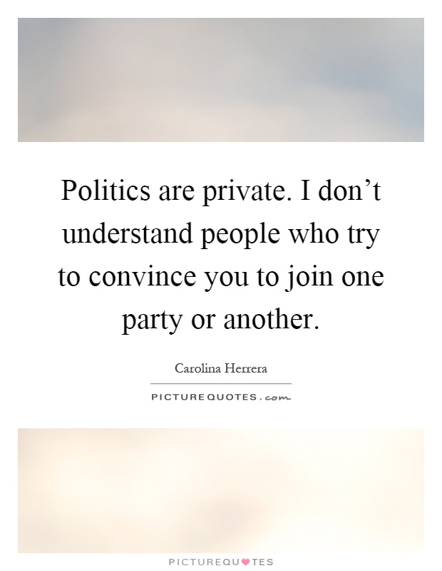Politics are private. I don't understand people who try to convince you to join one party or another Picture Quote #1