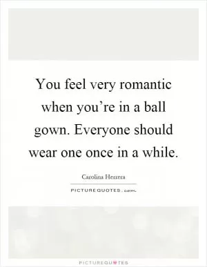 You feel very romantic when you’re in a ball gown. Everyone should wear one once in a while Picture Quote #1