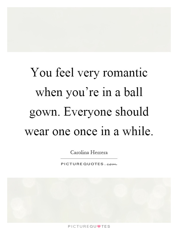 You feel very romantic when you're in a ball gown. Everyone should wear one once in a while Picture Quote #1