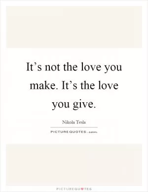 It’s not the love you make. It’s the love you give Picture Quote #1