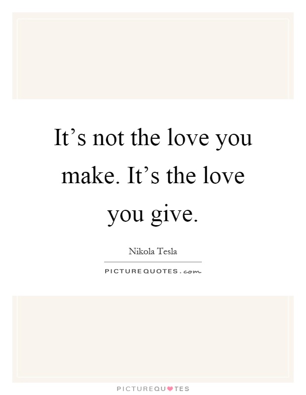 It's not the love you make. It's the love you give Picture Quote #1