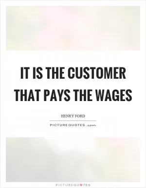 It is the customer that pays the wages Picture Quote #1