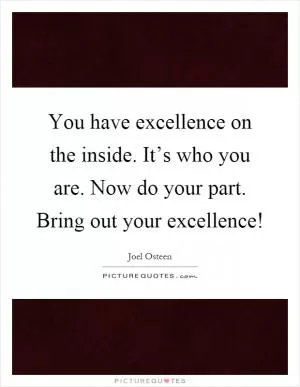 You have excellence on the inside. It’s who you are. Now do your part. Bring out your excellence! Picture Quote #1