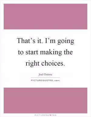 That’s it. I’m going to start making the right choices Picture Quote #1