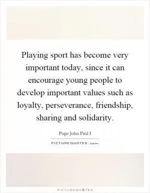 Playing sport has become very important today, since it can encourage young people to develop important values such as loyalty, perseverance, friendship, sharing and solidarity Picture Quote #1