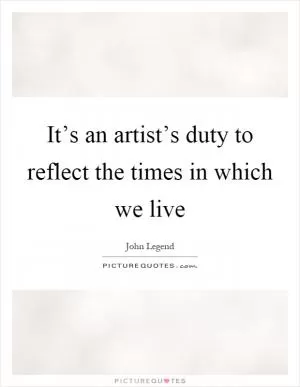 It’s an artist’s duty to reflect the times in which we live Picture Quote #1