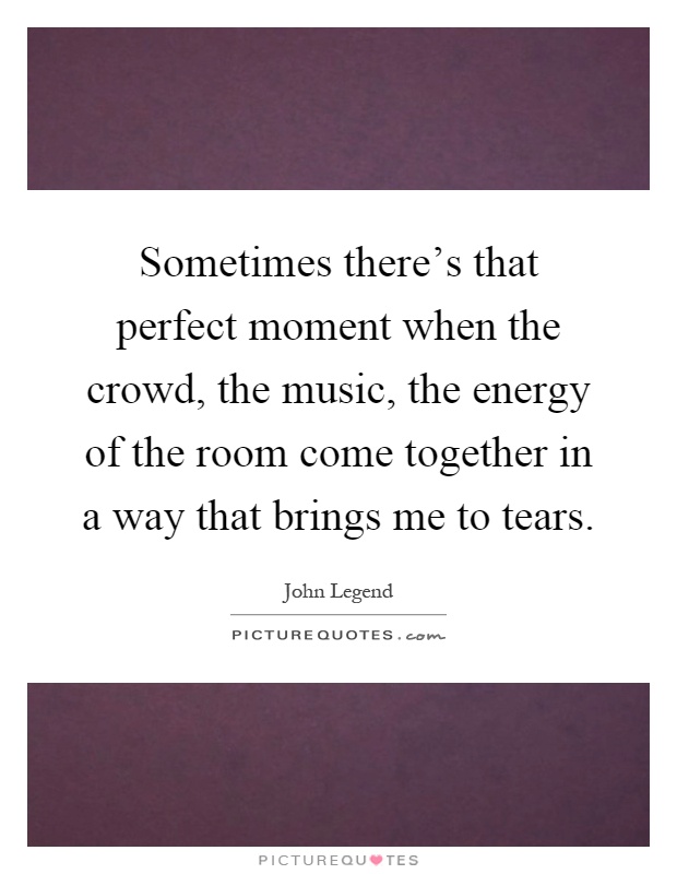 Sometimes there's that perfect moment when the crowd, the music, the energy of the room come together in a way that brings me to tears Picture Quote #1