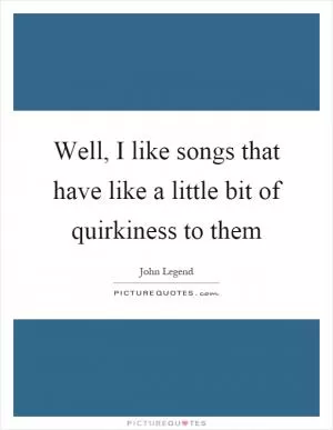 Well, I like songs that have like a little bit of quirkiness to them Picture Quote #1