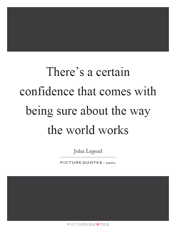 There's a certain confidence that comes with being sure about the way the world works Picture Quote #1