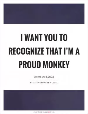 I want you to recognize that I’m a proud monkey Picture Quote #1