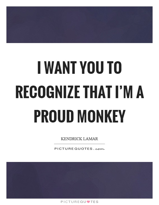 I want you to recognize that I'm a proud monkey Picture Quote #1
