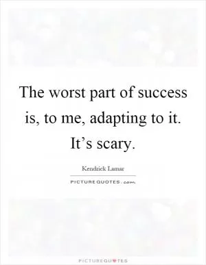 The worst part of success is, to me, adapting to it. It’s scary Picture Quote #1
