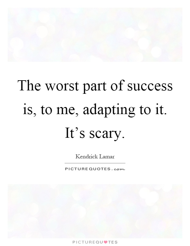 The worst part of success is, to me, adapting to it. It's scary Picture Quote #1