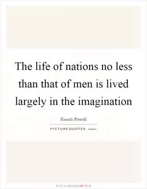The life of nations no less than that of men is lived largely in the imagination Picture Quote #1