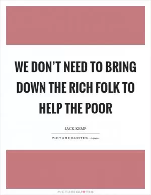 We don’t need to bring down the rich folk to help the poor Picture Quote #1