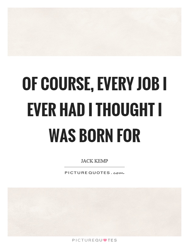 Of course, every job I ever had I thought I was born for Picture Quote #1