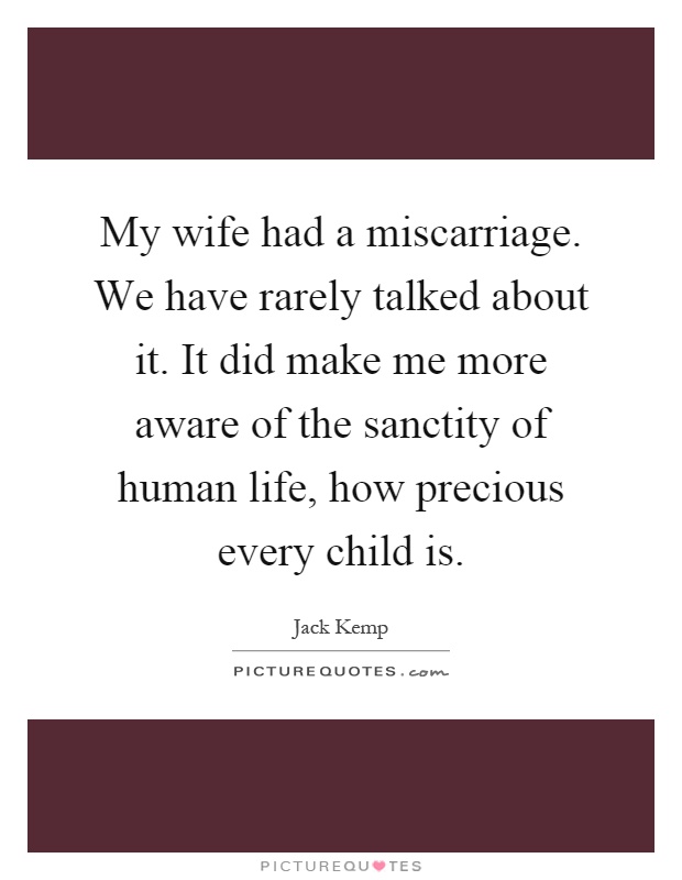 My wife had a miscarriage. We have rarely talked about it. It did make me more aware of the sanctity of human life, how precious every child is Picture Quote #1