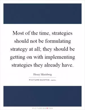 Most of the time, strategies should not be formulating strategy at all; they should be getting on with implementing strategies they already have Picture Quote #1