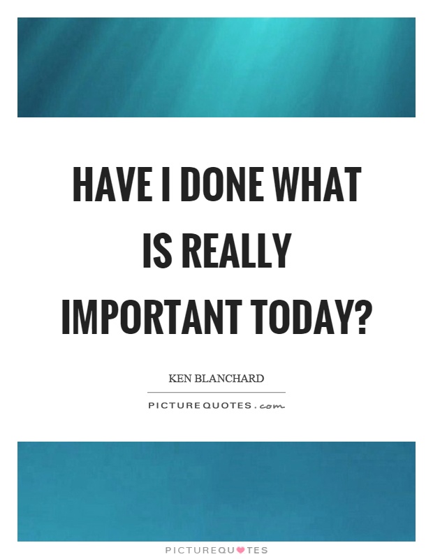 Have I done what is really important today? Picture Quote #1