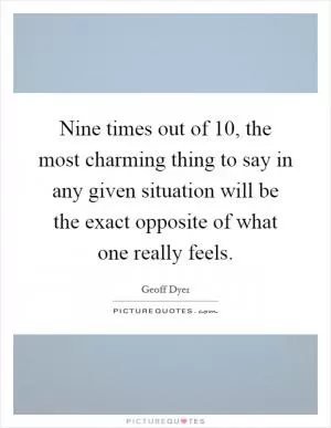 Nine times out of 10, the most charming thing to say in any given situation will be the exact opposite of what one really feels Picture Quote #1