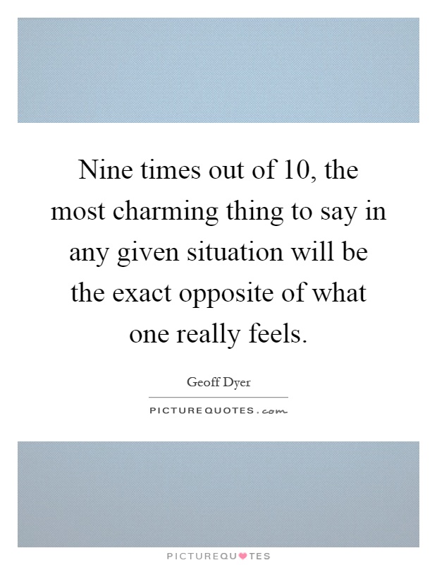 Nine times out of 10, the most charming thing to say in any given situation will be the exact opposite of what one really feels Picture Quote #1