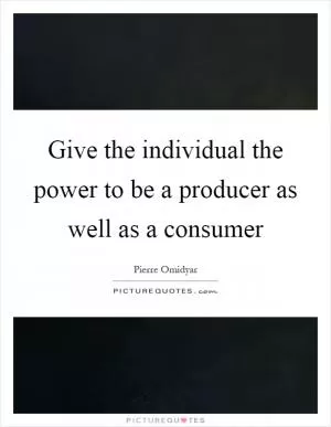 Give the individual the power to be a producer as well as a consumer Picture Quote #1