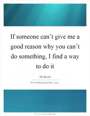 If someone can’t give me a good reason why you can’t do something, I find a way to do it Picture Quote #1