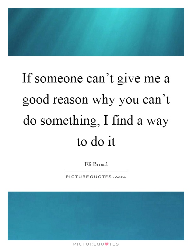If someone can't give me a good reason why you can't do something, I find a way to do it Picture Quote #1
