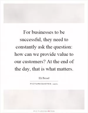 For businesses to be successful, they need to constantly ask the question: how can we provide value to our customers? At the end of the day, that is what matters Picture Quote #1