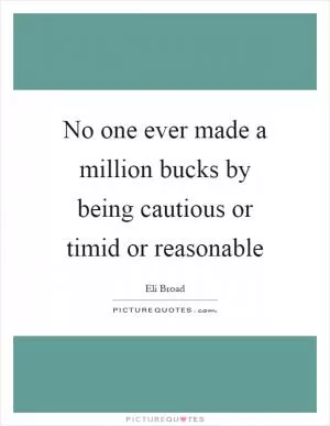 No one ever made a million bucks by being cautious or timid or reasonable Picture Quote #1