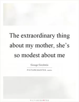 The extraordinary thing about my mother, she’s so modest about me Picture Quote #1