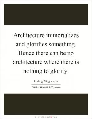 Architecture immortalizes and glorifies something. Hence there can be no architecture where there is nothing to glorify Picture Quote #1