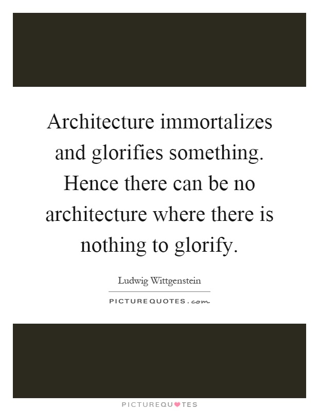 Architecture immortalizes and glorifies something. Hence there can be no architecture where there is nothing to glorify Picture Quote #1