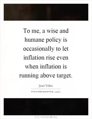 To me, a wise and humane policy is occasionally to let inflation rise even when inflation is running above target Picture Quote #1