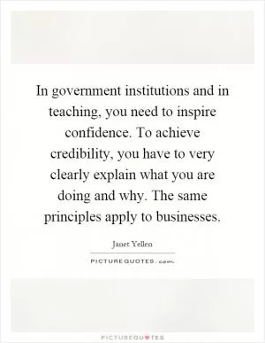 In government institutions and in teaching, you need to inspire confidence. To achieve credibility, you have to very clearly explain what you are doing and why. The same principles apply to businesses Picture Quote #1